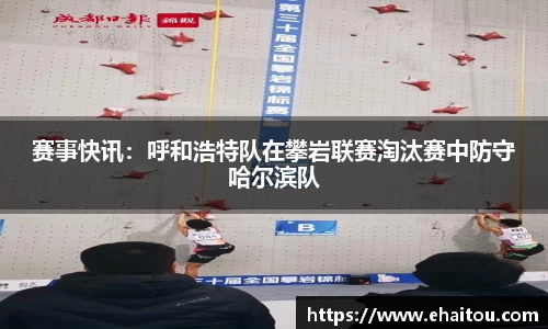 赛事快讯：呼和浩特队在攀岩联赛淘汰赛中防守哈尔滨队