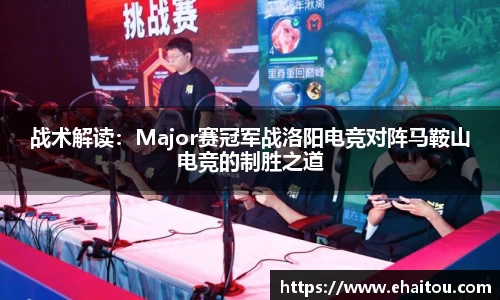战术解读：Major赛冠军战洛阳电竞对阵马鞍山电竞的制胜之道