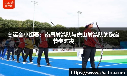 奥运会小组赛：南昌射箭队与唐山射箭队的稳定节奏对决