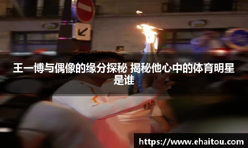 王一博与偶像的缘分探秘 揭秘他心中的体育明星是谁