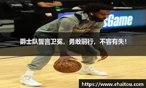 爵士队誓言卫冕，勇敢前行，不容有失！